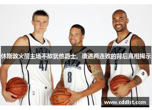 休斯敦火箭主场不敌犹他爵士，遭遇两连败的背后真相揭示
