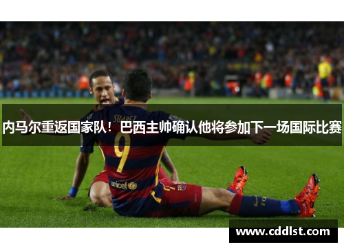 内马尔重返国家队！巴西主帅确认他将参加下一场国际比赛
