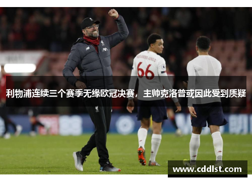 利物浦连续三个赛季无缘欧冠决赛，主帅克洛普或因此受到质疑