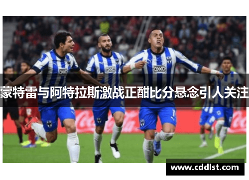 蒙特雷与阿特拉斯激战正酣比分悬念引人关注