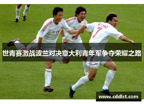 世青赛激战波兰对决意大利青年军争夺荣耀之路